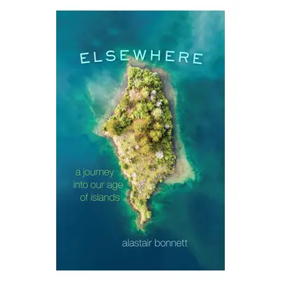 "Elsewhere: A Journey Into Our Age of Islands" - "" ("Bonnett Alastair")