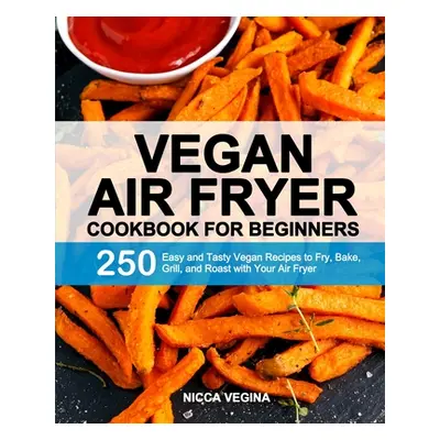 "Vegan Air Fryer Cookbook for Beginners: 250 Easy and Tasty Vegan Recipes to Fry, Bake, Grill, a