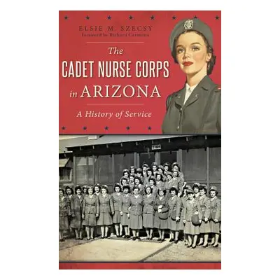 "The Cadet Nurse Corps in Arizona: A History of Service" - "" ("Szecsy Ed D. Elsie M.")