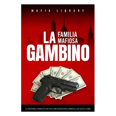 "La Familia Mafiosa Gambino: La Historia Completa y Fascinante de la Organizacin Criminal de Nue