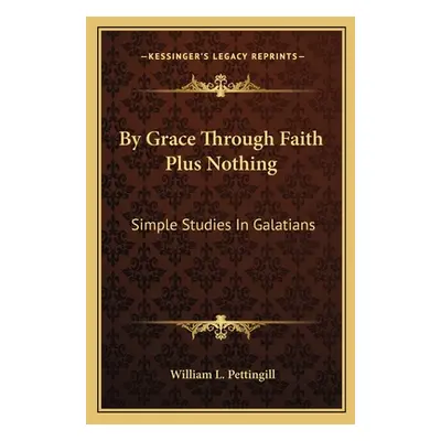 "By Grace Through Faith Plus Nothing: Simple Studies In Galatians" - "" ("Pettingill William L."