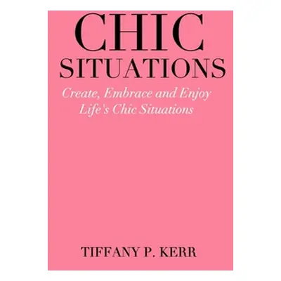 "Chic Situations: Create, Embrace and Enjoy Life's Chic Situations" - "" ("Kerr Tiffany P.")