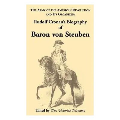 "Biography of Baron Von Steuben, the Army of the American Revolution and Its Organizer: Rudolf C