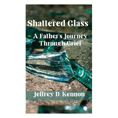 "Shattered Glass: A Father's Journey Through Grief" - "" ("Kennon Jeffery D.")