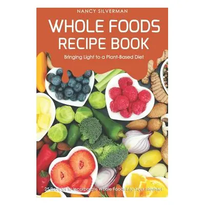 "Whole Foods Recipe Book - Bringing Light to a Plant-Based Diet: 25 Recipes to Incorporate Whole