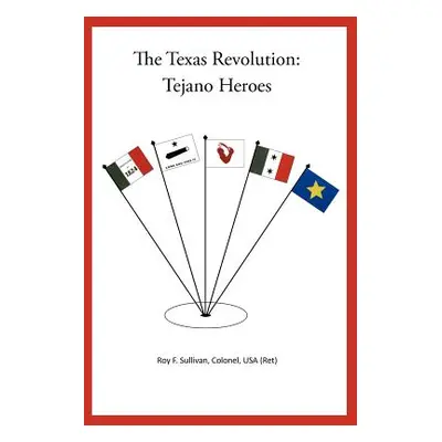 "The Texas Revolution: Tejano Heroes" - "" ("Sullivan Colonel Usa (Ret) Roy F.")