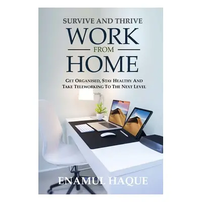 "Survive And Thrive Work From Home: Get organised, stay healthy and take teleworking to the next