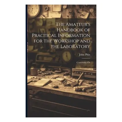 "The Amateur's Handbook of Practical Information for the Workshop and the Laboratory: Containing