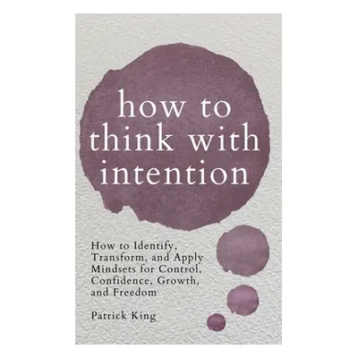 "How to Think with Intention: How to Identify, Transform, and Apply Mindsets for Control, Confid