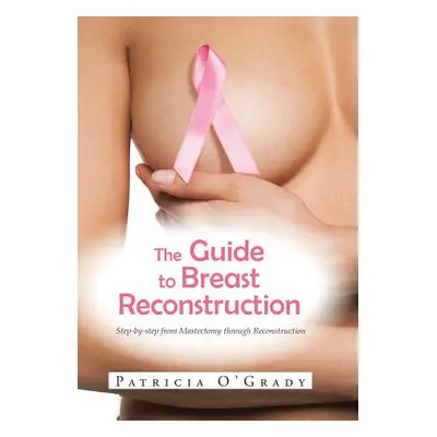 "The Guide to Breast Reconstruction: Step-By-Step from Mastectomy Throug Reconstruction" - "" ("