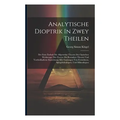 "Analytische Dioptrik In Zwey Theilen: Der Erste Enthalt Die Allgemeine Theorie Der Optischen We