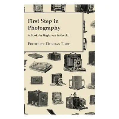 "First Step in Photography - A Book For Beginners in the Art" - "" ("Todd Frederick Dundas")