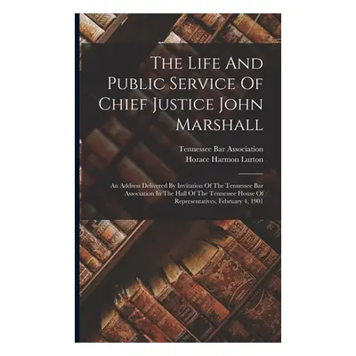 "The Life And Public Service Of Chief Justice John Marshall: An Address Delivered By Invitation 