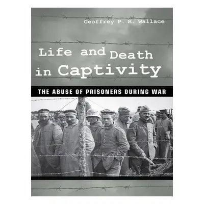 "Life and Death in Captivity: The Abuse of Prisoners During War" - "" ("Wallace Geoffrey P. R.")