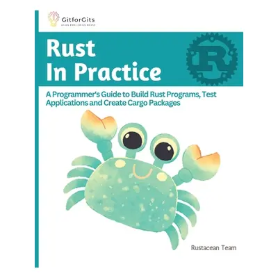 "Rust In Practice: A Programmers Guide to Build Rust Programs, Test Applications and Create Carg