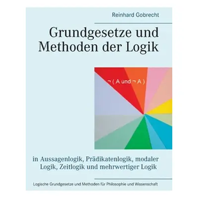 "Grundgesetze und Methoden der Logik: in Aussagenlogik, Prdikatenlogik, modaler Logik, Zeitlogik