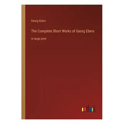 "The Complete Short Works of Georg Ebers: in large print" - "" ("Ebers Georg")