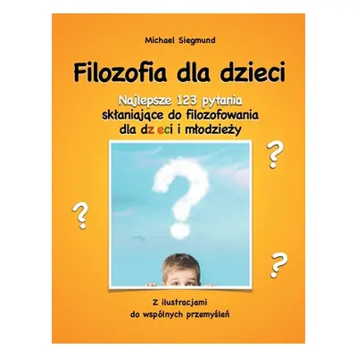 "Filozofia dla dzieci: Najlepsze 123 pytania sklaniajace do filozofowania dla dzieci i mlodziezy