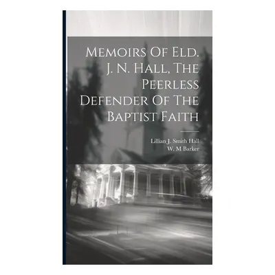 "Memoirs Of Eld. J. N. Hall, The Peerless Defender Of The Baptist Faith" - "" ("M Barker W.")