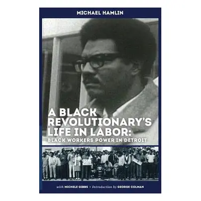 "A Black Revolutionary's Life in Labor: Black Workers Power in Detroit" - "" ("Hamlin Michael C.