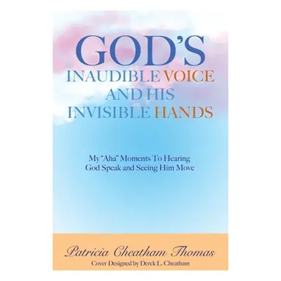 "God's Inaudible Voice and His Invisible Hands: My Aha Moments to Hearing God Speak and Seeing H