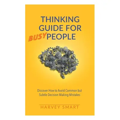 "Thinking Guide for Busy People: Discover How to Avoid Common but Subtle Decision Making Mistake