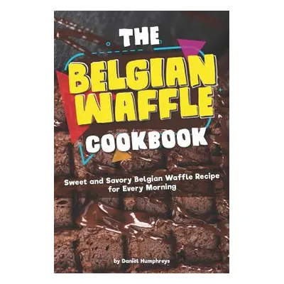 "The Belgian Waffle Cookbook: Sweet and Savory Belgian Waffle Recipe for Every Morning" - "" ("H