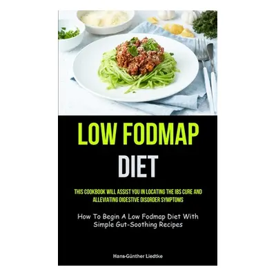 "Low Fodmap Diet: This Cookbook Will Assist You In Locating The IBS Cure And Alleviating Digesti