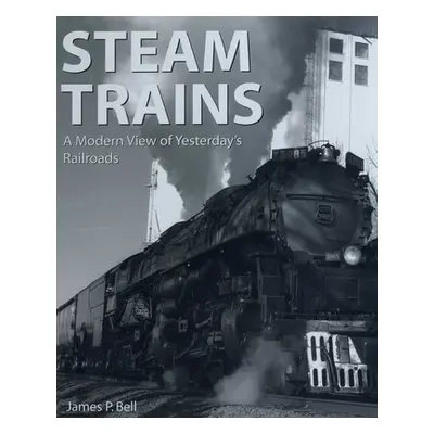 "Steam Trains: A Modern View of Yesterday's Railroads" - "" ("Bell James P.")