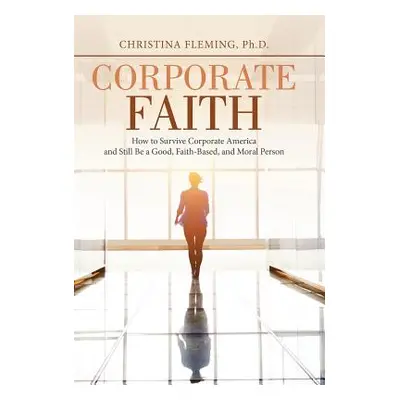 "Corporate Faith: How to Survive Corporate America and Still Be a Good, Faith-Based, and Moral P