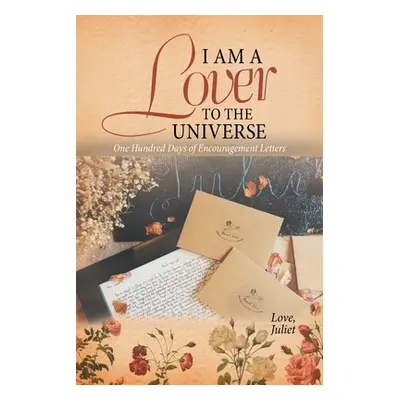 "I Am a Lover to the Universe: One Hundred Days of Encouragement Letters" - "" ("Juliet Love")