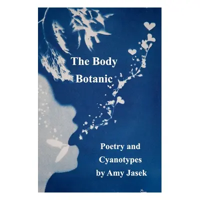 "The Body Botanic: Poetry and Cyanotypes" - "" ("Jasek Amy")