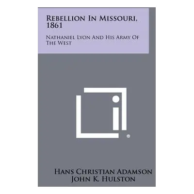 "Rebellion in Missouri, 1861: Nathaniel Lyon and His Army of the West" - "" ("Adamson Hans Chris