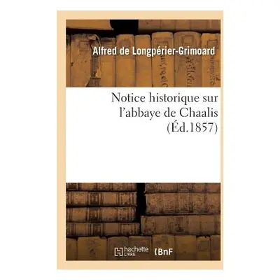 "Notice Historique Sur l'Abbaye de Chaalis" - "" ("de Longprier-Grimoard Alfred")