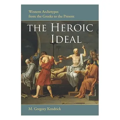 "Heroic Ideal: Western Archetypes from the Greeks to the Present" - "" ("Kendrick M. Gregory")