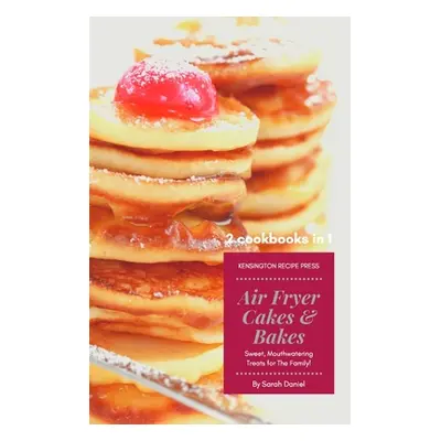 "Air Fryer Cakes And Bakes 2 Cookbooks in 1: Sweet, Mouthwatering Treats For The Family!" - "" (