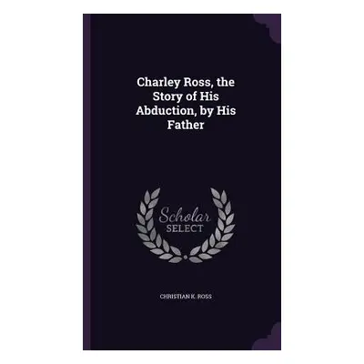 "Charley Ross, the Story of His Abduction, by His Father" - "" ("Ross Christian K.")