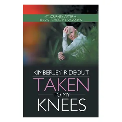 "Taken to My Knees: My Journey After a Breast Cancer Diagnosis" - "" ("Rideout Kimberley")