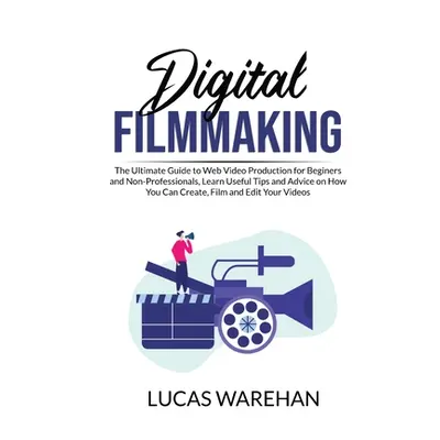 "Digital Filmmaking: The Ultimate Guide to Web Video Production for Beginners and Non-Profession