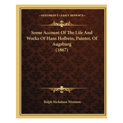 "Some Account Of The Life And Works Of Hans Holbein, Painter, Of Augsburg (1867)" - "" ("Wornum 