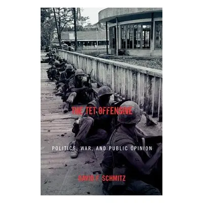 "The TET Offensive: Politics, War, and Public Opinion" - "" ("Schmitz David F.")