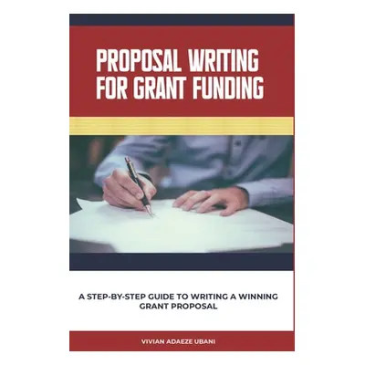 "Proposal Writing For Grant Funding: A Step-by-Step Guide to Writing a Winning Grant Proposal" -