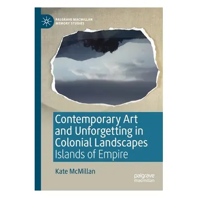 "Contemporary Art and Unforgetting in Colonial Landscapes: Islands of Empire" - "" ("McMillan Ka