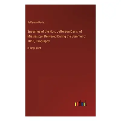 "Speeches of the Hon. Jefferson Davis, of Mississippi; Delivered During the Summer of 1858, Biog