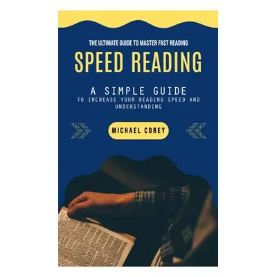 "Speed Reading: The Ultimate Guide to Master Fast Reading (A Simple Guide to Increase Your Readi