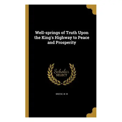 "Well-springs of Truth Upon the King's Highway to Peace and Prosperity" - "" ("Breese W. W.")