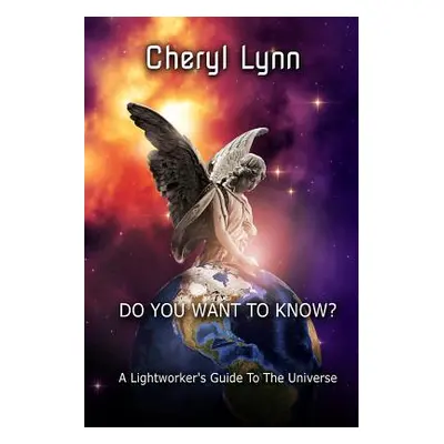 "Do You Want To Know? - A Lightworker's Guide to The Universe" - "" ("Lynn Cheryl")