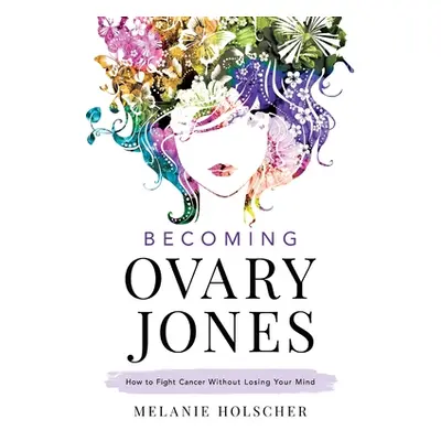 "Becoming Ovary Jones: How to Fight Cancer Without Losing Your Mind" - "" ("Holscher Melanie")