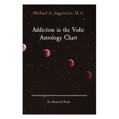 "Addiction in the Vedic Astrology Chart: An Advanced Study" - "" ("Sugarman Michael A.")