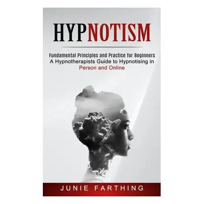 "Hypnotism: Fundamental Principles and Practice for Beginners (A Hypnotherapists Guide to Hypnot